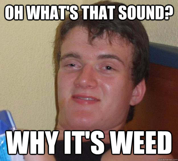 Oh what's that sound? Why it's weed - Oh what's that sound? Why it's weed  10 Guy