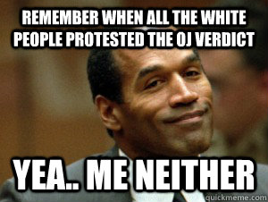 REMEMBER WHEN ALL THE WHITE PEOPLE PROTESTED THE OJ VERDICT YEA.. ME NEITHER  George Zimmerman