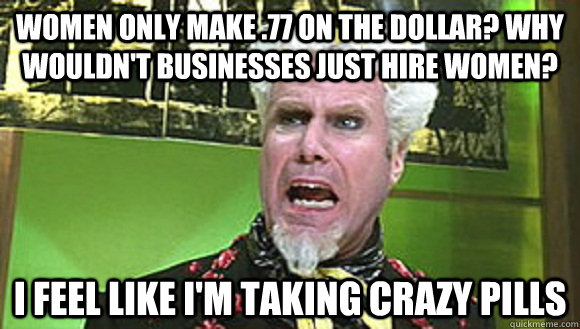 Women only make .77 on the dollar? Why wouldn't businesses just hire women? i feel like i'm taking crazy pills  