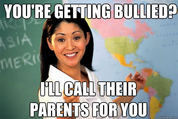 You're getting bullied? I'll call their parents for you - You're getting bullied? I'll call their parents for you  Unhelpful High School Teacher