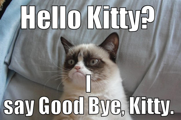 you say hello, and I say good-bye - HELLO KITTY? I SAY GOOD BYE, KITTY. Grumpy Cat
