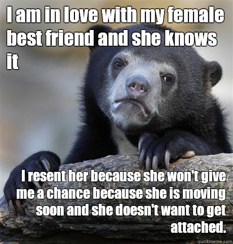 I am in love with my female best friend and she knows it I resent her because she won't give me a chance because she is moving soon and she doesn't want to get attached.   Confession Bear