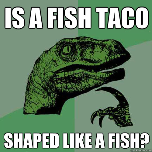 is a fish taco shaped like a fish? - is a fish taco shaped like a fish?  Philosoraptor