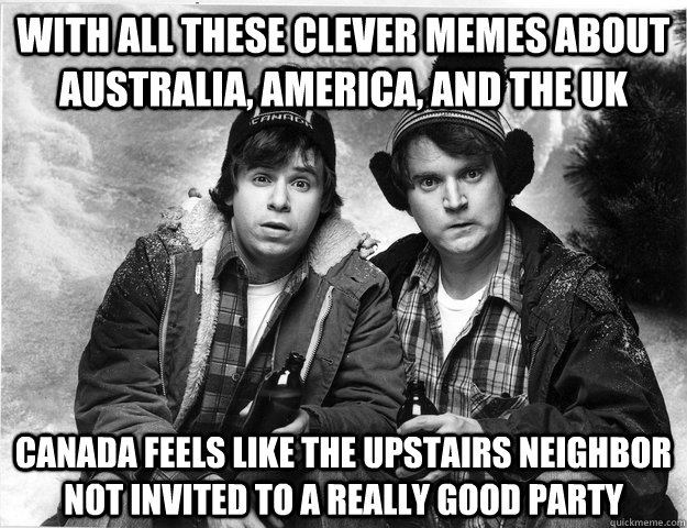 With all these clever memes about australia, america, and the uk canada feels like the upstairs neighbor not invited to a really good party - With all these clever memes about australia, america, and the uk canada feels like the upstairs neighbor not invited to a really good party  Made in Canada