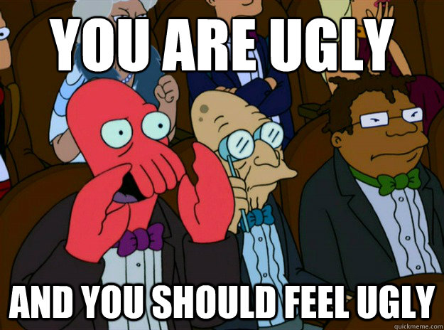YOU ARE UGLY AND you SHOULD FEEL UGLY  Zoidberg you should feel bad