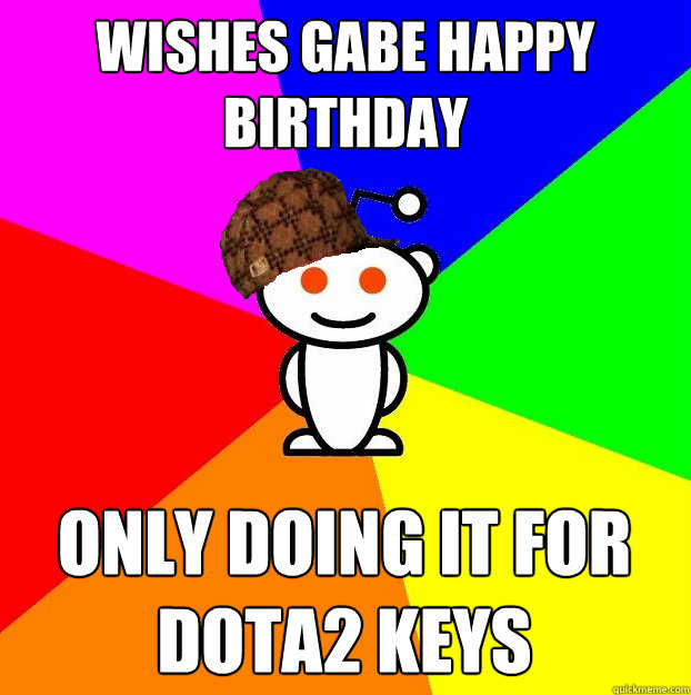 Wishes Gabe happy birthday Only doing it for DOTA2 keys  Scumbag Redditor