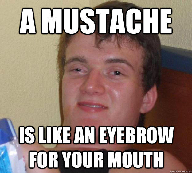 A mustache is like an eyebrow for your mouth  