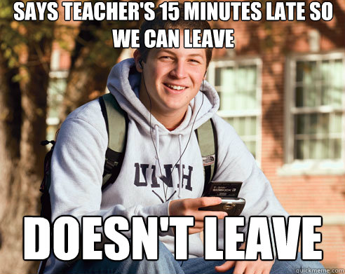 says teacher's 15 minutes late so we can leave Doesn't leave  College Freshman