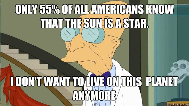 Only 55% of all Americans know that the sun is a star. I don't want to live on this  planet anymore - Only 55% of all Americans know that the sun is a star. I don't want to live on this  planet anymore  I Dont Want To Live On This Planet Anymore