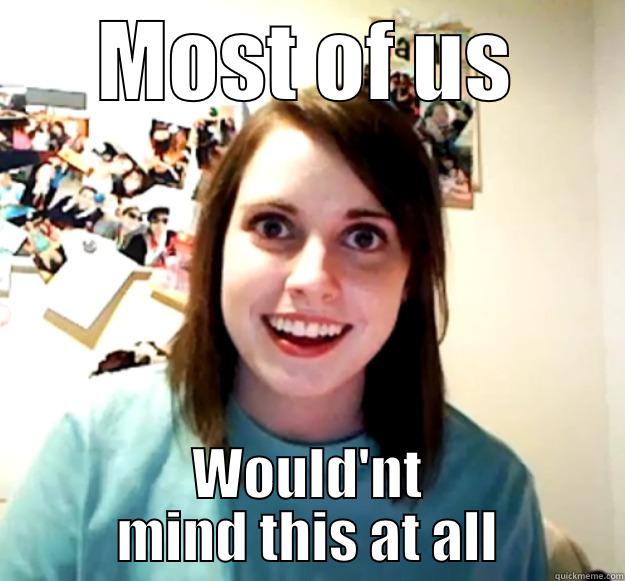 MOST OF US WOULD'NT MIND THIS AT ALL Overly Attached Girlfriend