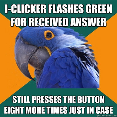 I-CLICKER FLASHES GREEN FOR RECEIVED ANSWER STILL PRESSES THE BUTTON EIGHT MORE TIMES JUST IN CASE  Paranoid Parrot