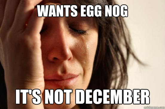 WANTS EGG NOG IT'S NOT DECEMBER  First World Problems