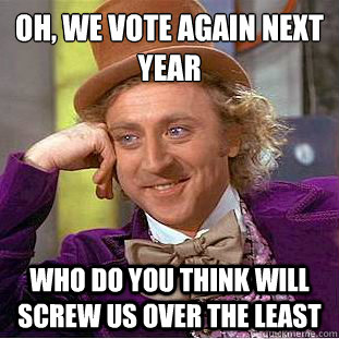 Oh, we vote again next year
 Who do you think will screw us over the least  Creepy Wonka