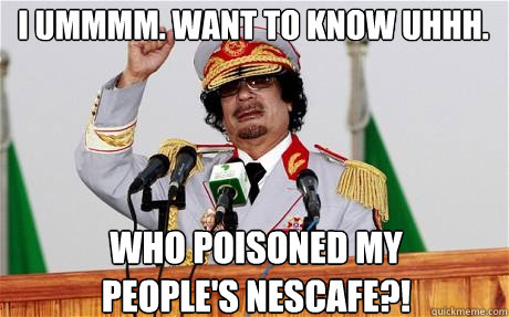 I ummmm. want to know uhhh. who poisoned my people's nescafe?!  Insane Gaddafi