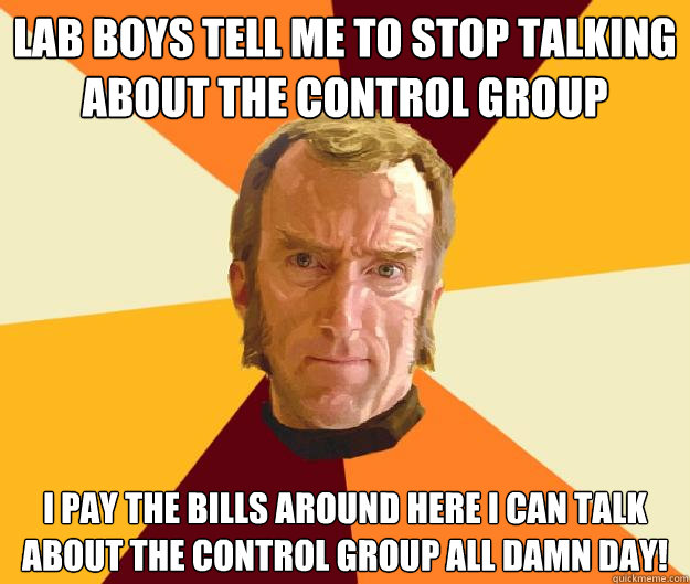 Lab boys tell me to stop talking about the control group I pay the bills around here I can talk about the control group all damn day!  Cave Johnson