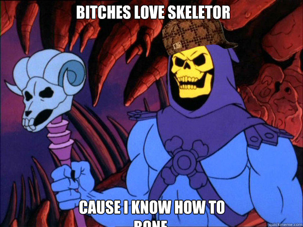 Bitches love skeletor cause i know how to bone.  