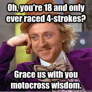 Oh, you're 18 and only ever raced 4-strokes?  Grace us with you motocross wisdom.   Condescending Wonka
