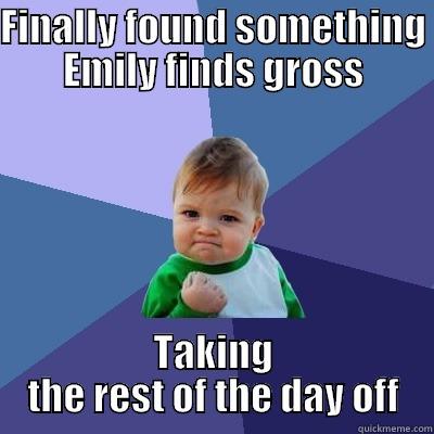 FINALLY FOUND SOMETHING EMILY FINDS GROSS TAKING THE REST OF THE DAY OFF Success Kid