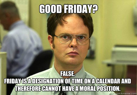 Good friday? False.
Friday is a designation of time on a calendar and therefore cannot have a moral position.  Dwight