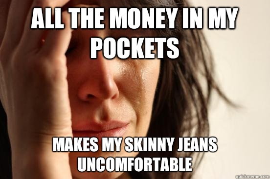 All the money in my pockets Makes my skinny jeans uncomfortable  First World Problems