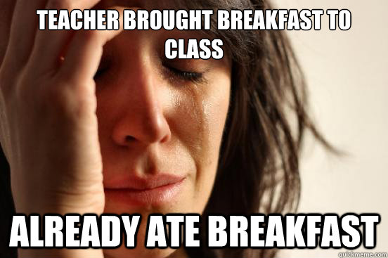 teacher brought breakfast to class already ate breakfast  First World Problems