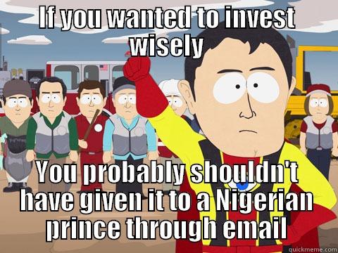 IF YOU WANTED TO INVEST WISELY YOU PROBABLY SHOULDN'T HAVE GIVEN IT TO A NIGERIAN PRINCE THROUGH EMAIL Captain Hindsight