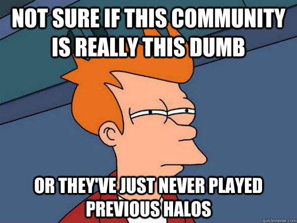Not sure if this community is really this dumb Or they've just never played previous Halos  Futurama Fry