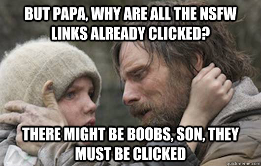 But papa, why are all the NSFW links already clicked? There might be boobs, son, They must be clicked  Viggo Explains Reddit