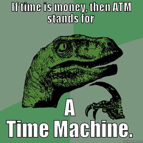  IF TIME IS MONEY, THEN ATM STANDS FOR A TIME MACHINE. Philosoraptor