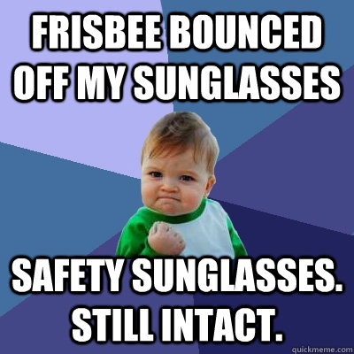 Frisbee bounced off my sunglasses Safety Sunglasses. Still intact.  Success Kid