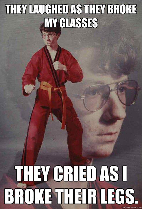 They laughed as they broke my glasses They cried as I broke their legs.   - They laughed as they broke my glasses They cried as I broke their legs.    Karate Kyle