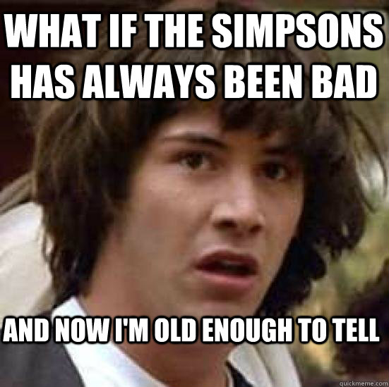 What if The Simpsons has always been bad And now I'm old enough to tell - What if The Simpsons has always been bad And now I'm old enough to tell  keanu conspiracy