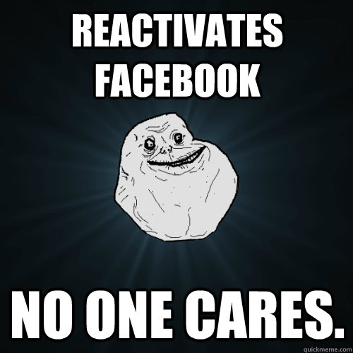 Reactivates Facebook No one Cares.  Forever Alone