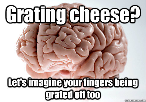 Grating cheese? Let's imagine your fingers being grated off too - Grating cheese? Let's imagine your fingers being grated off too  Scumbag Brain
