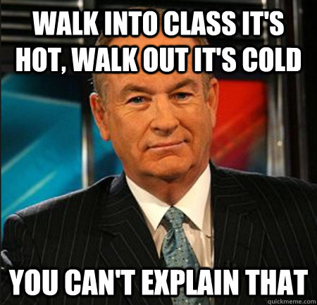 walk into class it's hot, walk out it's cold You can't explain that - walk into class it's hot, walk out it's cold You can't explain that  You cant explain that