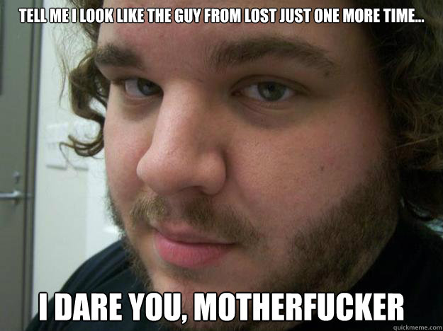 tell me I look like the guy from Lost just one more time... I dare you ...