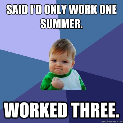 said I'd only work one summer. worked three.  Success Kid