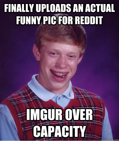 Finally uploads an actual funny pic for reddit Imgur over capacity - Finally uploads an actual funny pic for reddit Imgur over capacity  Bad Luck Brian