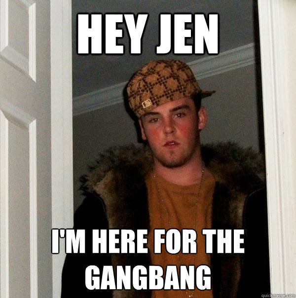 hey jen i'm here for the gangbang  Scumbag Steve