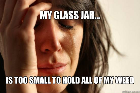 My Glass jar... Is too small to hold all of my weed - My Glass jar... Is too small to hold all of my weed  First World Problems