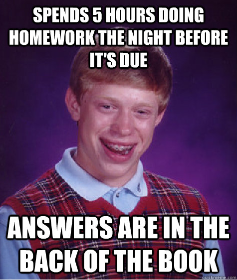 Spends 5 hours doing homework the night before it's due Answers are in the back of the book  Bad Luck Brian