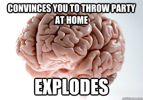 Convinces you to throw party at home Explodes - Convinces you to throw party at home Explodes  Scumbag Brain