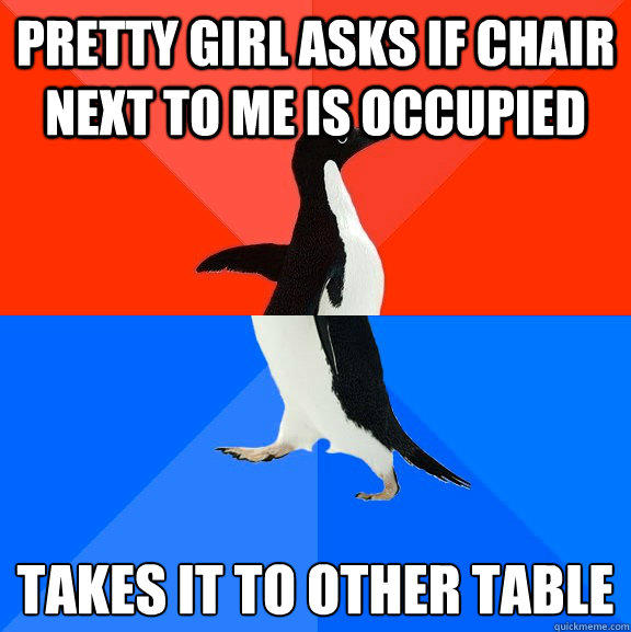 pretty girl asks if chair next to me is occupied takes it to other table  Socially Awesome Awkward Penguin