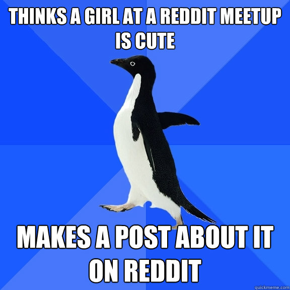 Thinks a girl at a Reddit meetup is cute Makes a post about it on Reddit  Socially Awkward Penguin