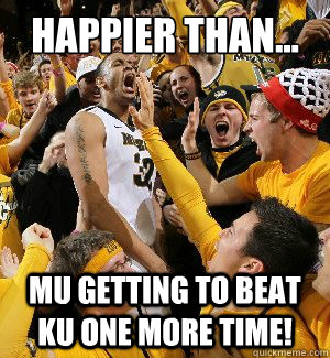 Happier than... MU getting to beat KU one more time! - Happier than... MU getting to beat KU one more time!  Misc