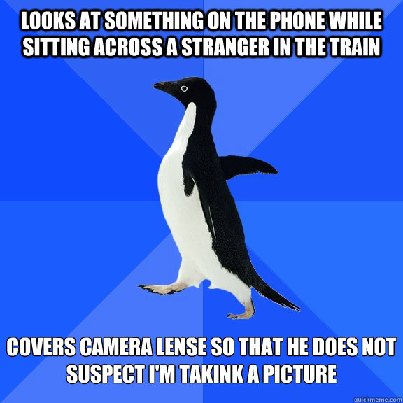 Looks at something on the phone while sitting across a stranger in the train covers camera lense so that he does not suspect i'm takink a picture  Socially Awkward Penguin