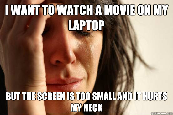 i want to watch a movie on my laptop but the screen is too small and it hurts my neck  First World Problems