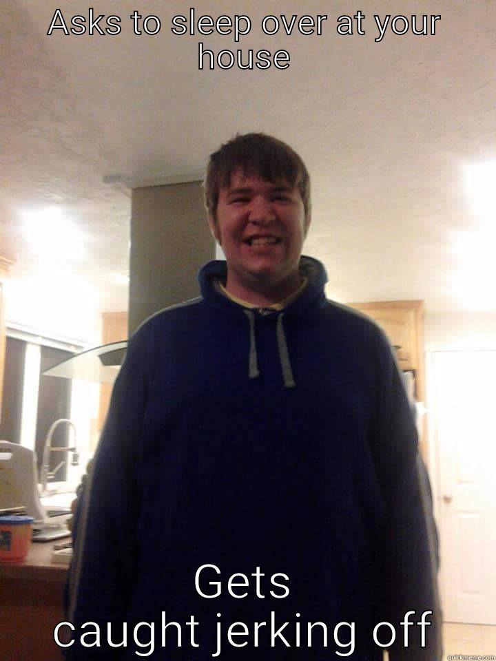 ASKS TO SLEEP OVER AT YOUR HOUSE GETS CAUGHT JERKING OFF First World Problems
