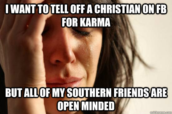 I want to tell off a Christian on FB for karma But all of my southern friends are open minded - I want to tell off a Christian on FB for karma But all of my southern friends are open minded  Atheist First World Problems