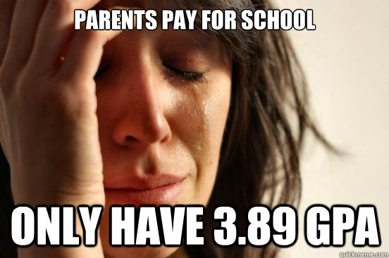 Parents pay for school Only have 3.89 gpa  First World Problems